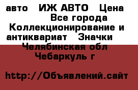 1.1) авто : ИЖ АВТО › Цена ­ 149 - Все города Коллекционирование и антиквариат » Значки   . Челябинская обл.,Чебаркуль г.